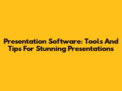 Presentation Software: Tools And Tips For Stunning Presentations