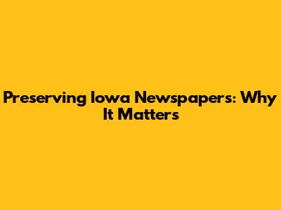Preserving Iowa Newspapers: Why It Matters