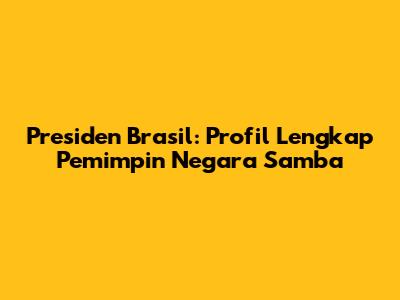Presiden Brasil: Profil Lengkap Pemimpin Negara Samba