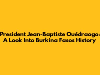 President Jean-Baptiste Ouédraogo: A Look Into Burkina Faso's History