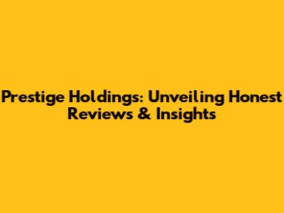 Prestige Holdings: Unveiling Honest Reviews & Insights