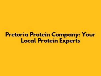 Pretoria Protein Company: Your Local Protein Experts