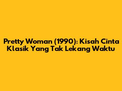 Pretty Woman (1990): Kisah Cinta Klasik Yang Tak Lekang Waktu