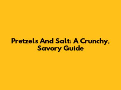 Pretzels And Salt: A Crunchy, Savory Guide