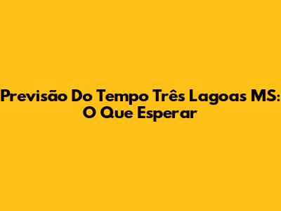 Previsão Do Tempo Três Lagoas MS: O Que Esperar