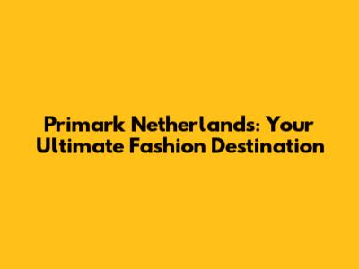 Primark Netherlands: Your Ultimate Fashion Destination