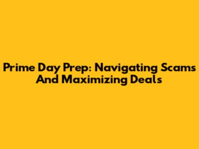 Prime Day Prep: Navigating Scams And Maximizing Deals