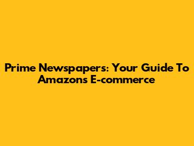 Prime Newspapers: Your Guide To Amazon's E-commerce