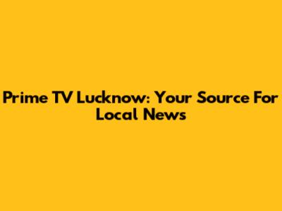 Prime TV Lucknow: Your Source For Local News