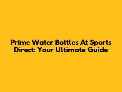 Prime Water Bottles At Sports Direct: Your Ultimate Guide