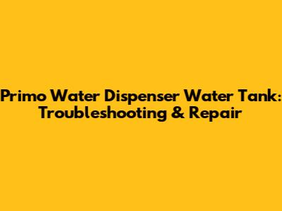 Primo Water Dispenser Water Tank: Troubleshooting & Repair