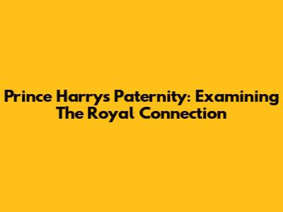 Prince Harry's Paternity: Examining The Royal Connection