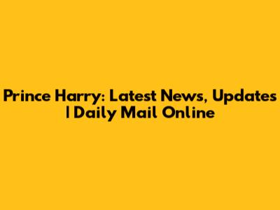 Prince Harry: Latest News, Updates | Daily Mail Online