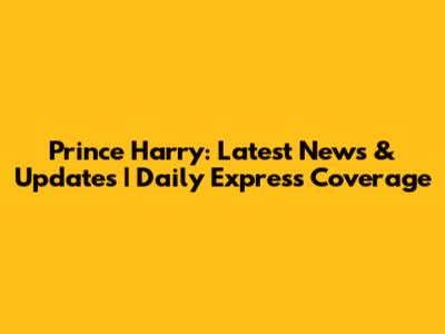 Prince Harry: Latest News & Updates | Daily Express Coverage