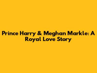 Prince Harry & Meghan Markle: A Royal Love Story