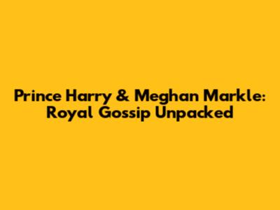 Prince Harry & Meghan Markle: Royal Gossip Unpacked