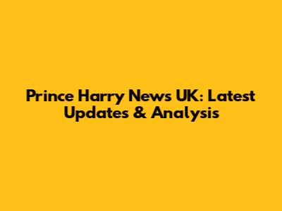 Prince Harry News UK: Latest Updates & Analysis
