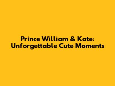 Prince William & Kate: Unforgettable Cute Moments