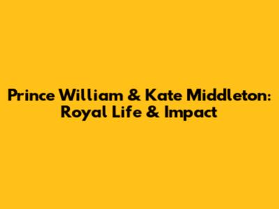 Prince William & Kate Middleton: Royal Life & Impact