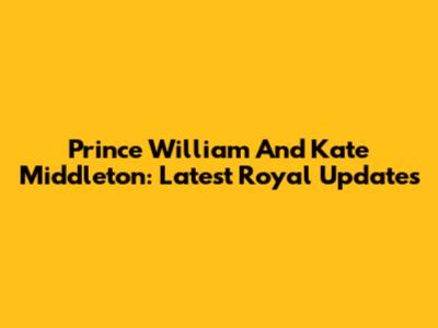 Prince William And Kate Middleton: Latest Royal Updates
