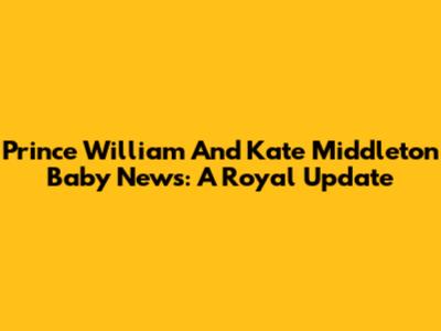 Prince William And Kate Middleton Baby News: A Royal Update