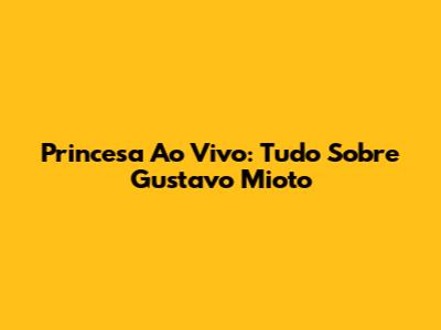 Princesa Ao Vivo: Tudo Sobre Gustavo Mioto