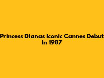 Princess Diana's Iconic Cannes Debut In 1987