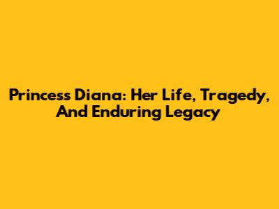 Princess Diana: Her Life, Tragedy, And Enduring Legacy