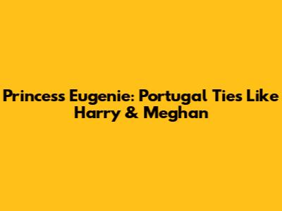 Princess Eugenie: Portugal Ties Like Harry & Meghan