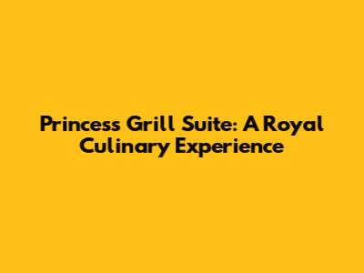 Princess Grill Suite: A Royal Culinary Experience