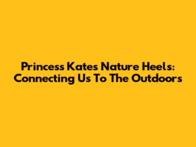 Princess Kate's Nature Heels: Connecting Us To The Outdoors