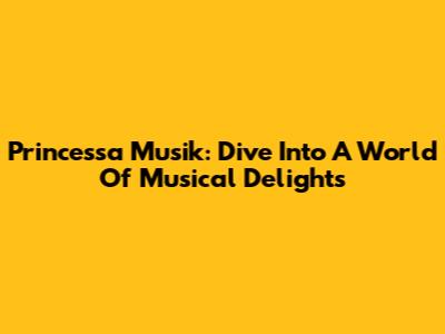 Princessa Musik: Dive Into A World Of Musical Delights