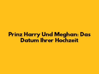 Prinz Harry Und Meghan: Das Datum Ihrer Hochzeit