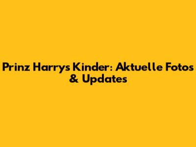 Prinz Harrys Kinder: Aktuelle Fotos & Updates