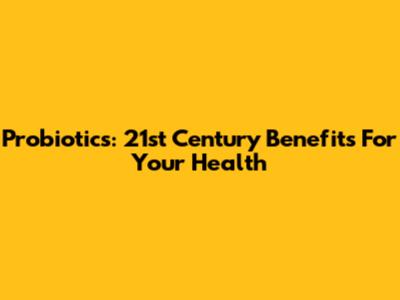 Probiotics: 21st Century Benefits For Your Health