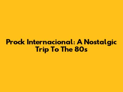 Prock Internacional: A Nostalgic Trip To The 80s