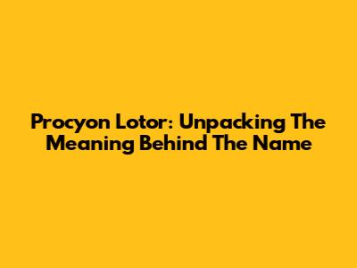 Procyon Lotor: Unpacking The Meaning Behind The Name
