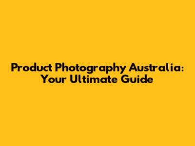 Product Photography Australia: Your Ultimate Guide