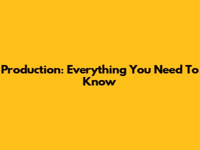 Production: Everything You Need To Know