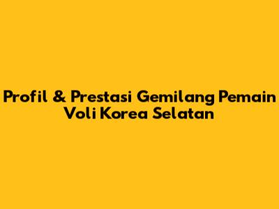 Profil & Prestasi Gemilang Pemain Voli Korea Selatan