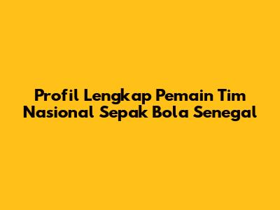 Profil Lengkap Pemain Tim Nasional Sepak Bola Senegal