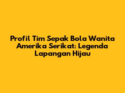 Profil Tim Sepak Bola Wanita Amerika Serikat: Legenda Lapangan Hijau