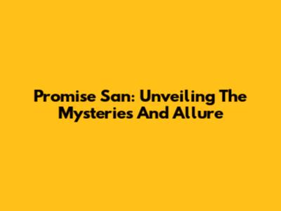 Promise San: Unveiling The Mysteries And Allure
