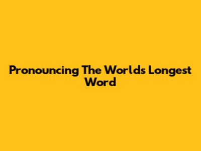Pronouncing The World's Longest Word