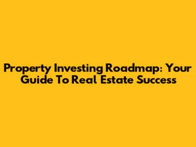 Property Investing Roadmap: Your Guide To Real Estate Success