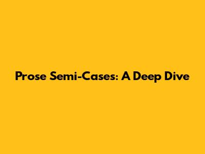 Prose Semi-Cases: A Deep Dive