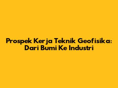 Prospek Kerja Teknik Geofisika: Dari Bumi Ke Industri