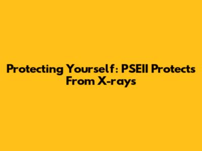 Protecting Yourself: PSEII Protects From X-rays