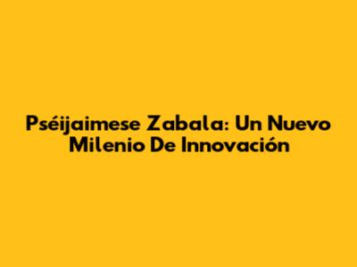 Pséijaimese Zabala: Un Nuevo Milenio De Innovación