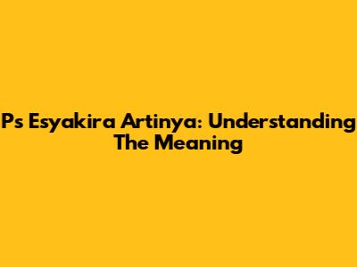 Ps Esyakira Artinya: Understanding The Meaning